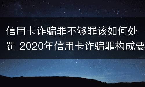 信用卡诈骗罪不够罪该如何处罚 2020年信用卡诈骗罪构成要件