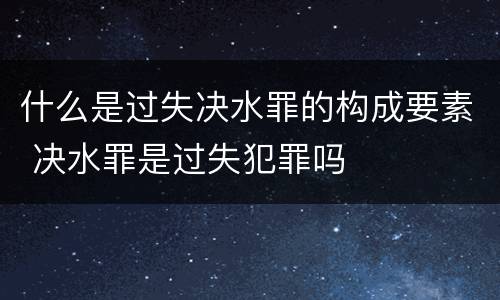 什么是过失决水罪的构成要素 决水罪是过失犯罪吗