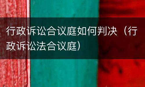 行政诉讼合议庭如何判决（行政诉讼法合议庭）