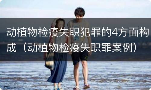动植物检疫失职犯罪的4方面构成（动植物检疫失职罪案例）
