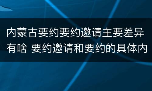 内蒙古要约要约邀请主要差异有啥 要约邀请和要约的具体内容
