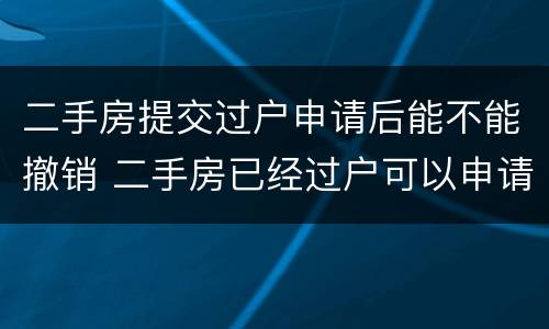 二手房提交过户申请后能不能撤销 二手房已经过户可以申请撤销吗