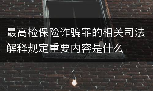 最高检保险诈骗罪的相关司法解释规定重要内容是什么