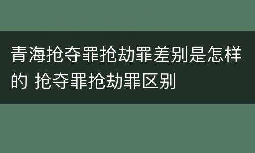 青海抢夺罪抢劫罪差别是怎样的 抢夺罪抢劫罪区别