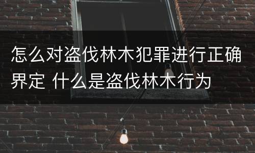 怎么对盗伐林木犯罪进行正确界定 什么是盗伐林木行为