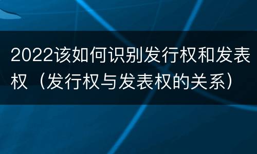 2022该如何识别发行权和发表权（发行权与发表权的关系）