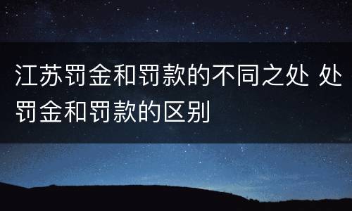 江苏罚金和罚款的不同之处 处罚金和罚款的区别