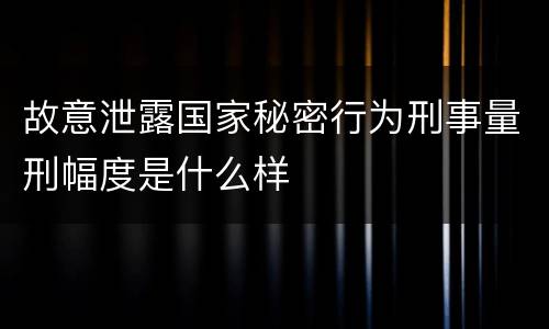 故意泄露国家秘密行为刑事量刑幅度是什么样