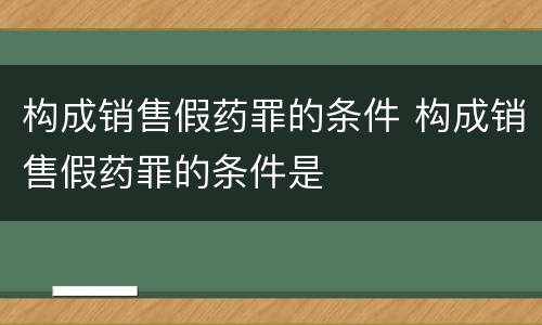 构成销售假药罪的条件 构成销售假药罪的条件是