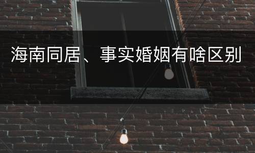 海南同居、事实婚姻有啥区别