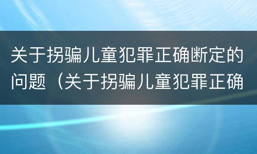 关于拐骗儿童犯罪正确断定的问题（关于拐骗儿童犯罪正确断定的问题有）