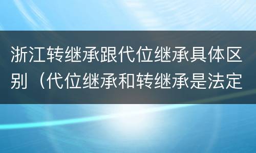 浙江转继承跟代位继承具体区别（代位继承和转继承是法定继承吗）