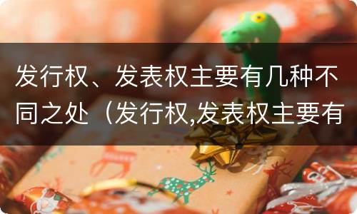发行权、发表权主要有几种不同之处（发行权,发表权主要有几种不同之处）