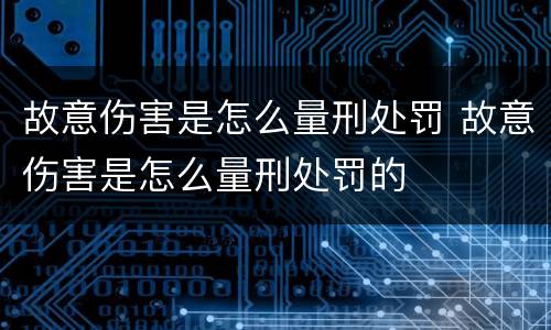 故意伤害是怎么量刑处罚 故意伤害是怎么量刑处罚的