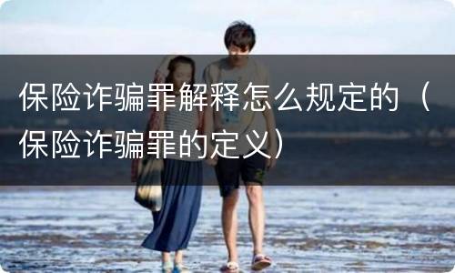 保险诈骗罪解释怎么规定的（保险诈骗罪的定义）