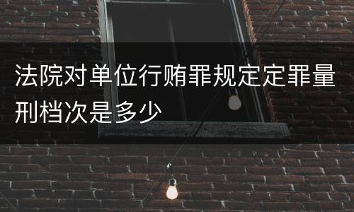 法院对单位行贿罪规定定罪量刑档次是多少