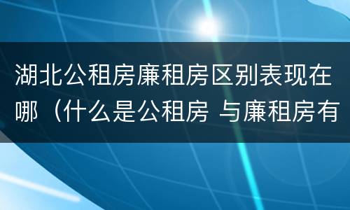 湖北公租房廉租房区别表现在哪（什么是公租房 与廉租房有什么区别）