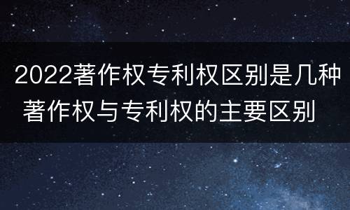 2022著作权专利权区别是几种 著作权与专利权的主要区别