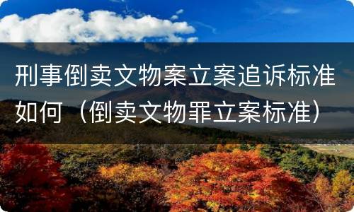 刑事倒卖文物案立案追诉标准如何（倒卖文物罪立案标准）