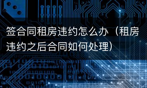 签合同租房违约怎么办（租房违约之后合同如何处理）