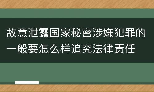 故意泄露国家秘密涉嫌犯罪的一般要怎么样追究法律责任