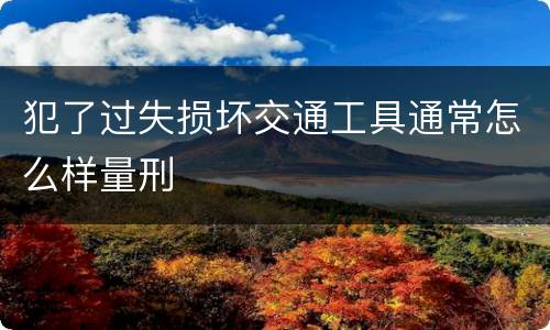 犯了过失损坏交通工具通常怎么样量刑