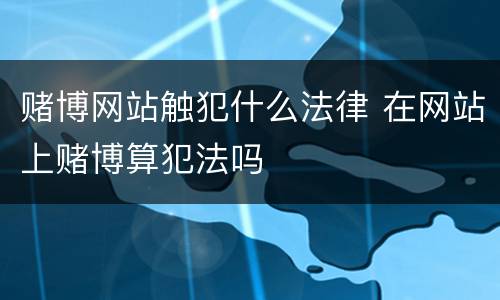 赌博网站触犯什么法律 在网站上赌博算犯法吗