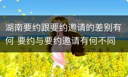 湖南要约跟要约邀请的差别有何 要约与要约邀请有何不同