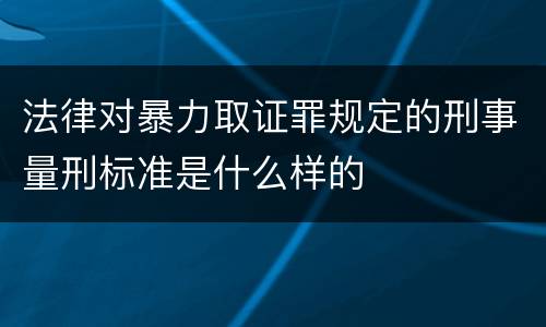 法律对暴力取证罪规定的刑事量刑标准是什么样的