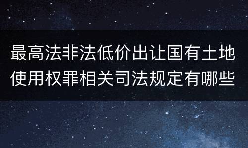 最高法非法低价出让国有土地使用权罪相关司法规定有哪些内容