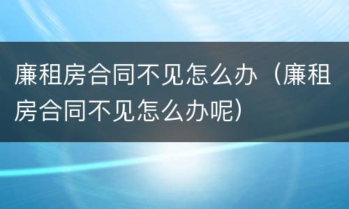 廉租房合同不见怎么办（廉租房合同不见怎么办呢）