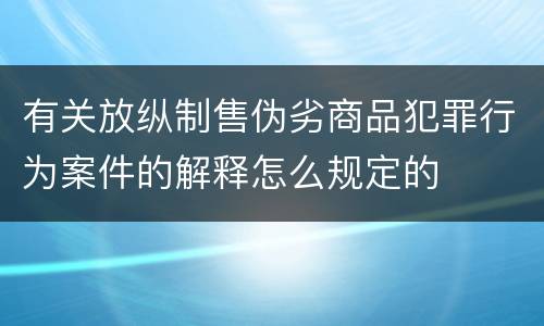 有关放纵制售伪劣商品犯罪行为案件的解释怎么规定的