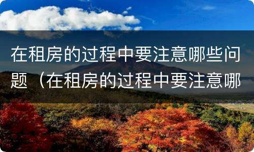 在租房的过程中要注意哪些问题（在租房的过程中要注意哪些问题英语）
