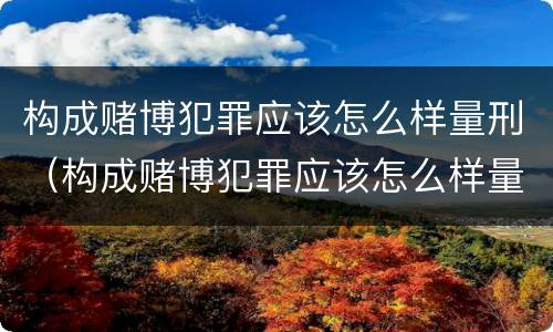 构成赌博犯罪应该怎么样量刑（构成赌博犯罪应该怎么样量刑呢）