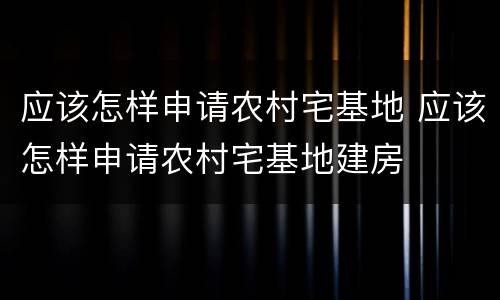 应该怎样申请农村宅基地 应该怎样申请农村宅基地建房