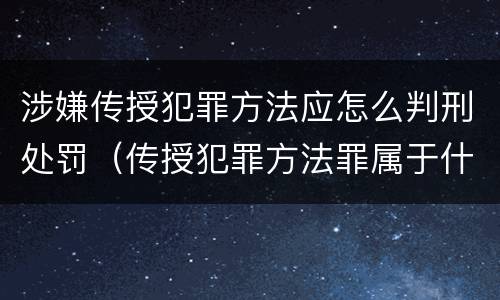 涉嫌传授犯罪方法应怎么判刑处罚（传授犯罪方法罪属于什么罪）
