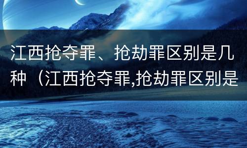 江西抢夺罪、抢劫罪区别是几种（江西抢夺罪,抢劫罪区别是几种情形）