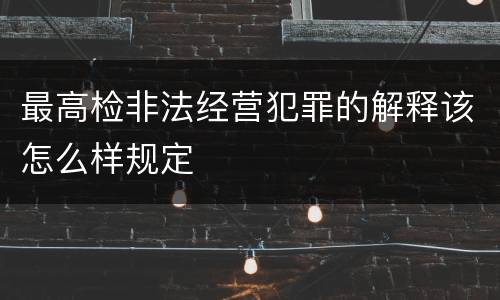 最高检非法经营犯罪的解释该怎么样规定