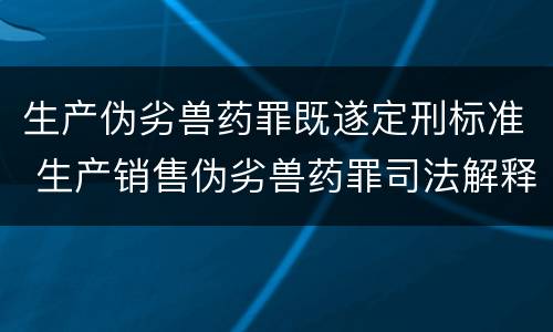生产伪劣兽药罪既遂定刑标准 生产销售伪劣兽药罪司法解释