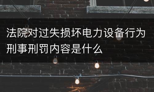 法院对过失损坏电力设备行为刑事刑罚内容是什么