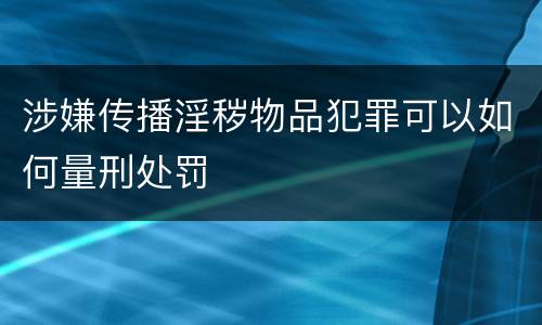 涉嫌传播淫秽物品犯罪可以如何量刑处罚