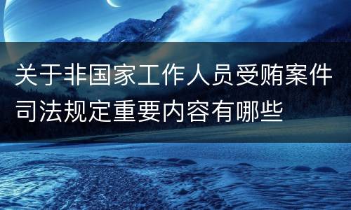 关于非国家工作人员受贿案件司法规定重要内容有哪些