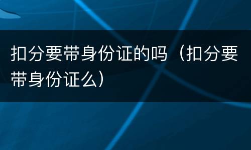 扣分要带身份证的吗（扣分要带身份证么）