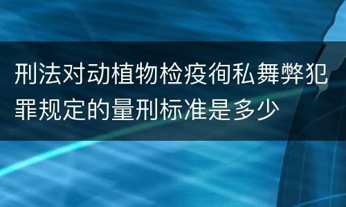 刑法对动植物检疫徇私舞弊犯罪规定的量刑标准是多少