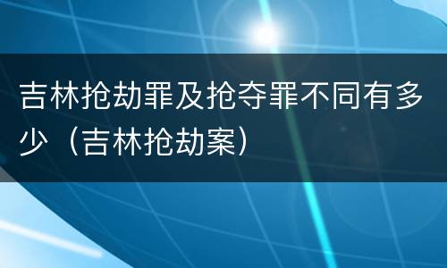 吉林抢劫罪及抢夺罪不同有多少（吉林抢劫案）