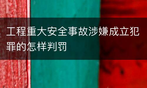 工程重大安全事故涉嫌成立犯罪的怎样判罚