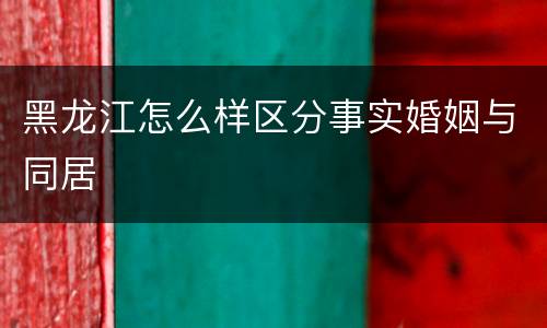 黑龙江怎么样区分事实婚姻与同居