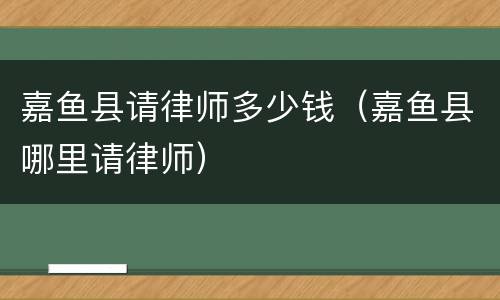 嘉鱼县请律师多少钱（嘉鱼县哪里请律师）