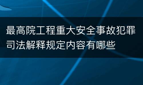 最高院工程重大安全事故犯罪司法解释规定内容有哪些