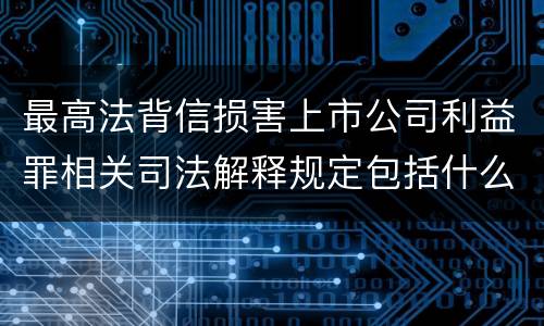 最高法背信损害上市公司利益罪相关司法解释规定包括什么重要内容
